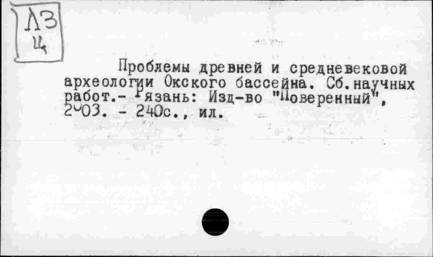 ﻿Проблемы древней и средневековой > Сб.научных сверенный
археологии Окского бассейна, работ.- Рязань: Изд-во "Нове с. ЮЗ. - 240 с., ил.